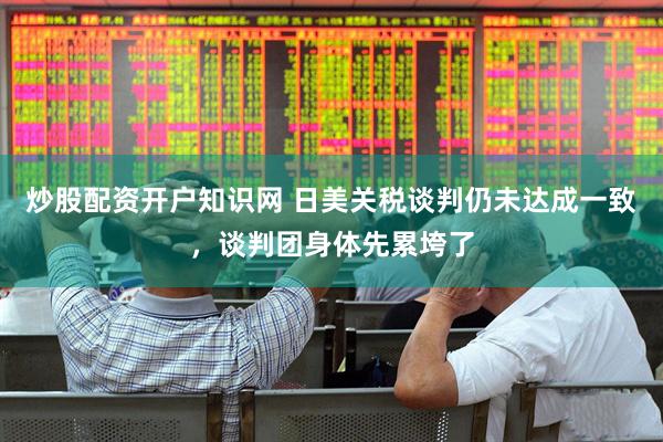 炒股配资开户知识网 日美关税谈判仍未达成一致，谈判团身体先累垮了