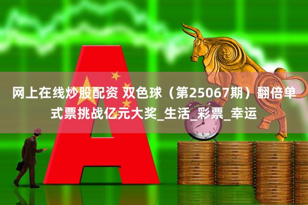网上在线炒股配资 双色球（第25067期）翻倍单式票挑战亿元大奖_生活_彩票_幸运