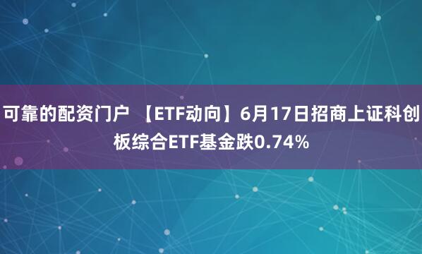 可靠的配资门户 【ETF动向】6月17日招商上证科创板综合ETF基金跌0.74%