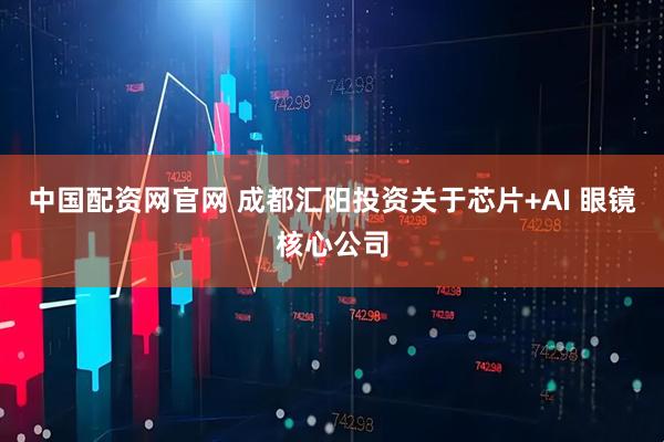 中国配资网官网 成都汇阳投资关于芯片+AI 眼镜核心公司