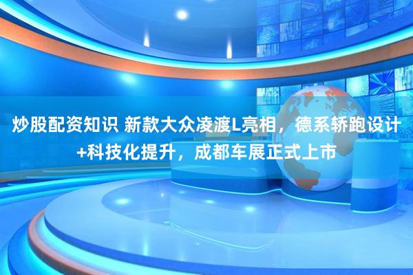 炒股配资知识 新款大众凌渡L亮相，德系轿跑设计+科技化提升，成都车展正式上市