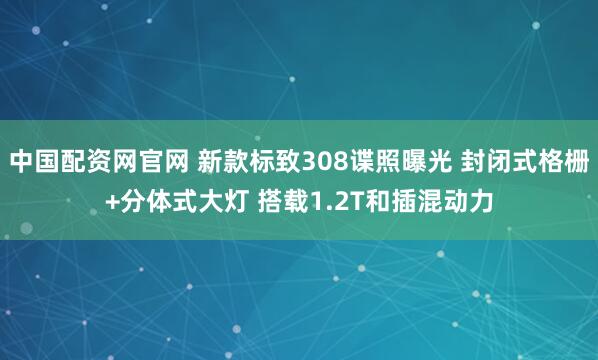 中国配资网官网 新款标致308谍照曝光 封闭式格栅+分体式大灯 搭载1.2T和插混动力