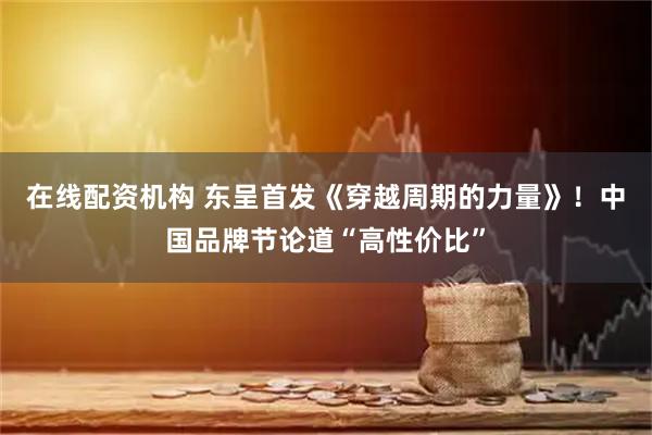 在线配资机构 东呈首发《穿越周期的力量》！中国品牌节论道“高性价比”