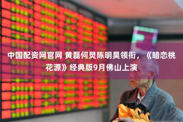 中国配资网官网 黄磊何炅陈明昊领衔，《暗恋桃花源》经典版9月佛山上演