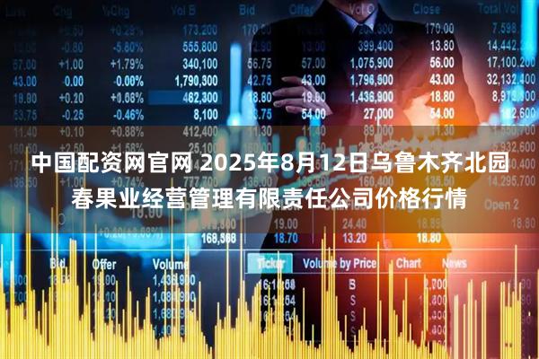 中国配资网官网 2025年8月12日乌鲁木齐北园春果业经营管理有限责任公司价格行情