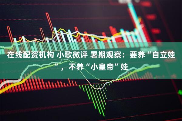 在线配资机构 小歌微评 暑期观察：要养“自立娃”，不养“小皇帝”娃