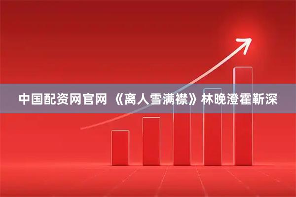 中国配资网官网 《离人雪满襟》林晚澄霍靳深