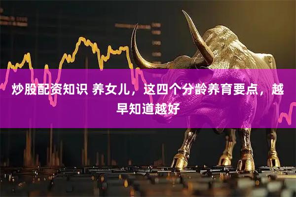 炒股配资知识 养女儿，这四个分龄养育要点，越早知道越好