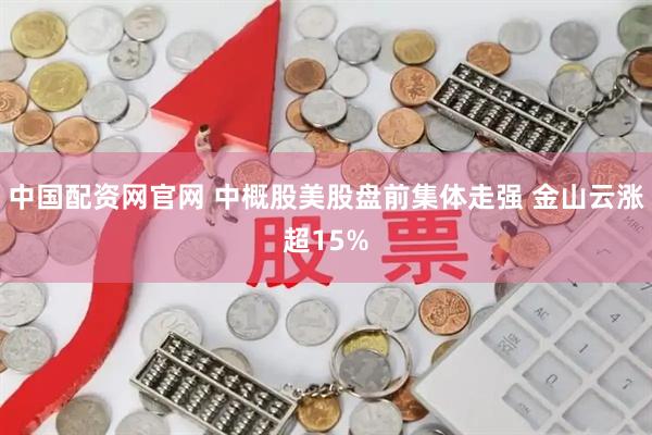 中国配资网官网 中概股美股盘前集体走强 金山云涨超15%
