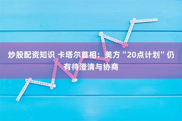 炒股配资知识 卡塔尔首相：美方“20点计划”仍有待澄清与协商