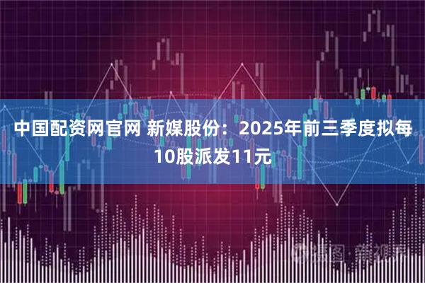 中国配资网官网 新媒股份：2025年前三季度拟每10股派发11元