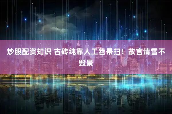 炒股配资知识 古砖纯靠人工笤帚扫！故宫清雪不毁景