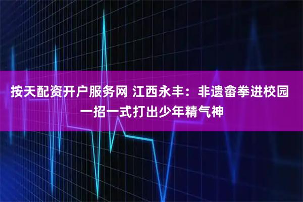 按天配资开户服务网 江西永丰：非遗畲拳进校园 一招一式打出少年精气神