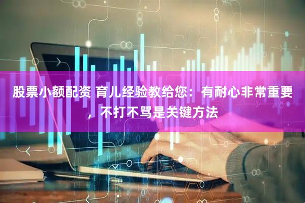 股票小额配资 育儿经验教给您：有耐心非常重要，不打不骂是关键方法