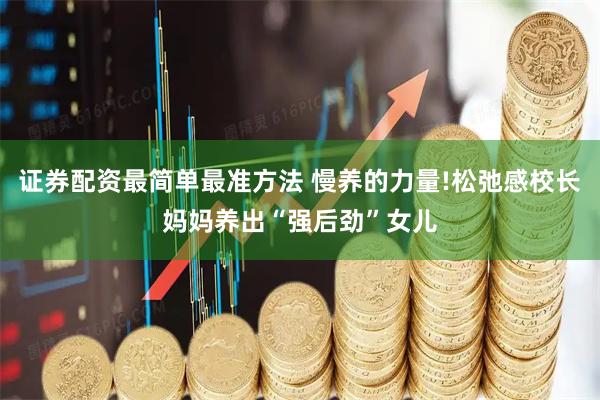 证券配资最简单最准方法 慢养的力量!松弛感校长妈妈养出“强后劲”女儿