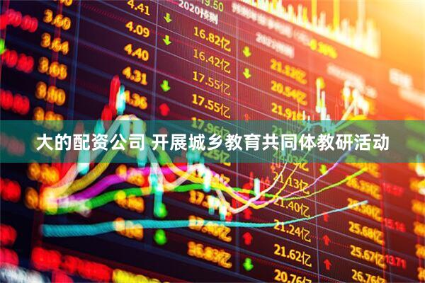 大的配资公司 开展城乡教育共同体教研活动