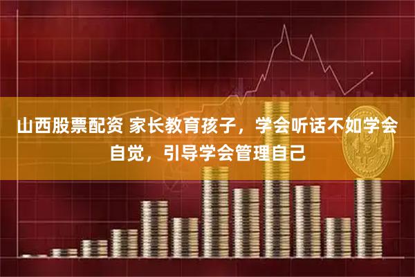 山西股票配资 家长教育孩子，学会听话不如学会自觉，引导学会管理自己