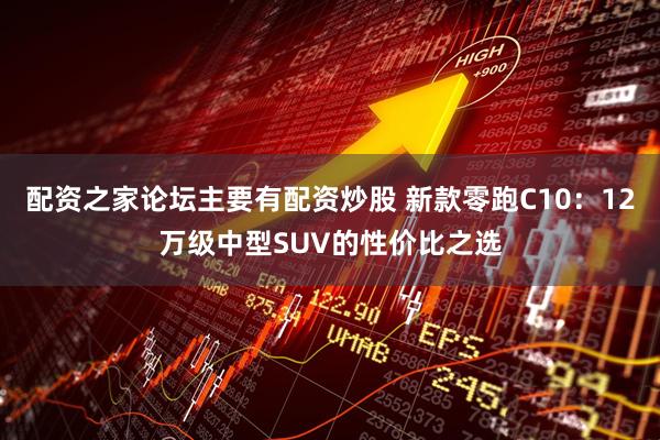 配资之家论坛主要有配资炒股 新款零跑C10：12万级中型SUV的性价比之选