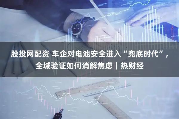 股投网配资 车企对电池安全进入“兜底时代”，全域验证如何消解焦虑｜热财经