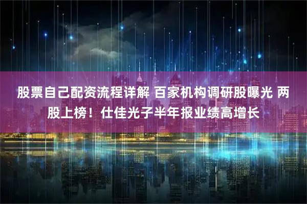 股票自己配资流程详解 百家机构调研股曝光 两股上榜！仕佳光子半年报业绩高增长