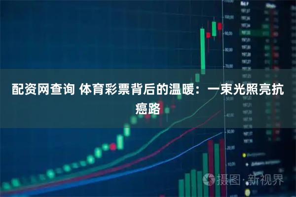 配资网查询 体育彩票背后的温暖：一束光照亮抗癌路