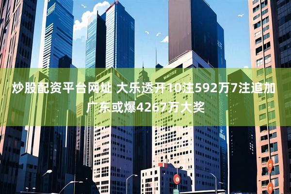 炒股配资平台网址 大乐透开10注592万7注追加 广东或爆4267万大奖