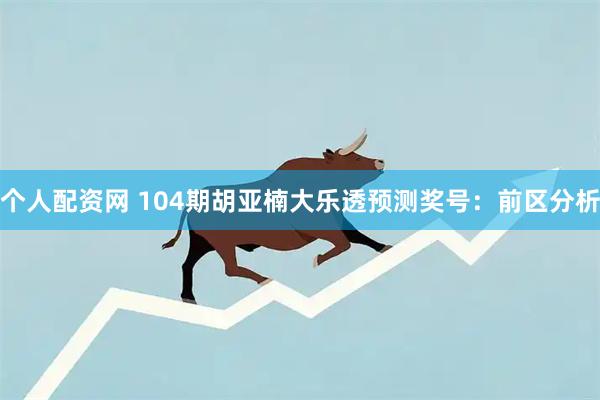 个人配资网 104期胡亚楠大乐透预测奖号：前区分析