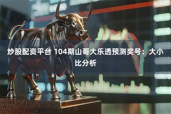 炒股配资平台 104期山哥大乐透预测奖号：大小比分析