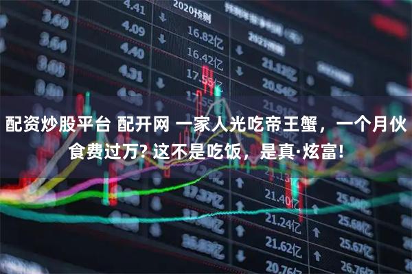配资炒股平台 配开网 一家人光吃帝王蟹，一个月伙食费过万? 这不是吃饭，是真·炫富!