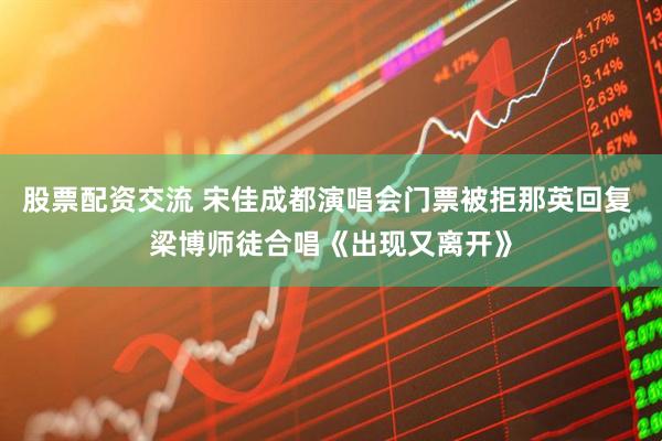 股票配资交流 宋佳成都演唱会门票被拒那英回复 梁博师徒合唱《出现又离开》