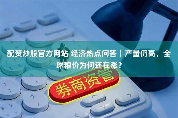配资炒股官方网站 经济热点问答｜产量仍高，全球粮价为何还在涨？